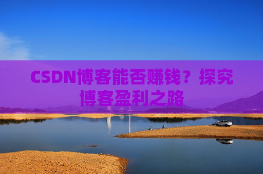 CSDN博客能否赚钱？探究博客盈利之路