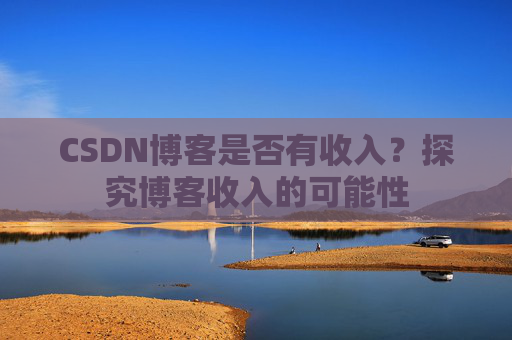 CSDN博客是否有收入？探究博客收入的可能性