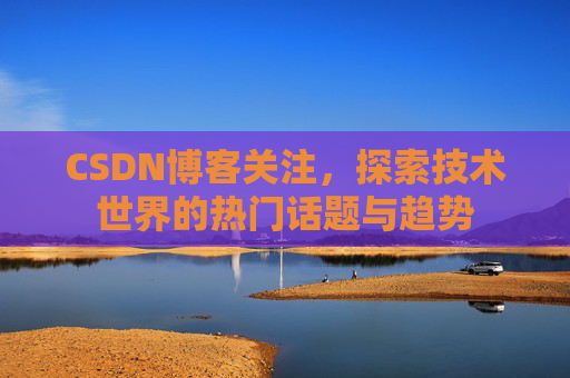 CSDN博客关注，探索技术世界的热门话题与趋势